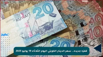 قفزة جديدة.. سعر الدينار الكويتي اليوم الثلاثاء 19 يوليو 2025